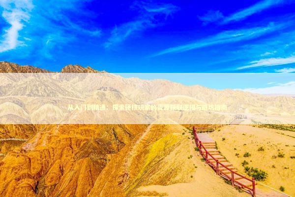 从入门到精通：探索硬核玩家的资源获取逻辑与避坑指南