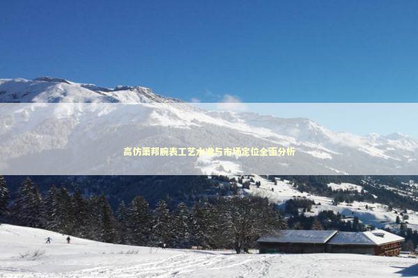 高仿萧邦腕表工艺水准与市场定位全面分析 新闻