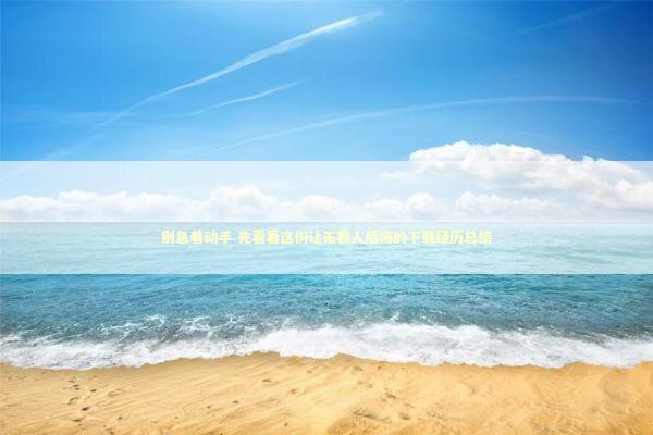 别急着动手 先看看这份让无数人后悔的下载经历总结 IT技术